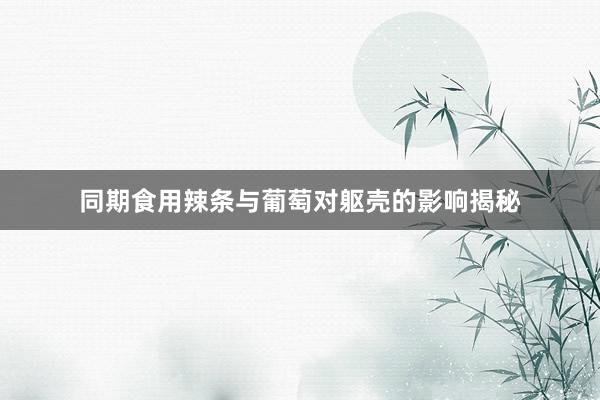 同期食用辣条与葡萄对躯壳的影响揭秘