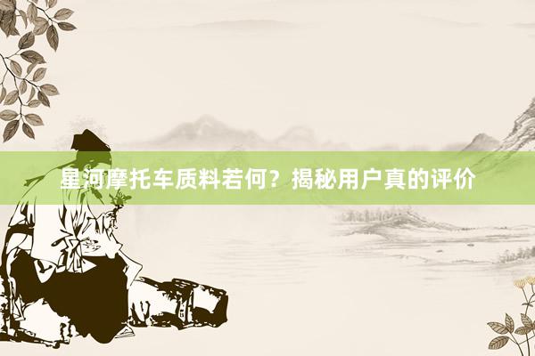 星河摩托车质料若何？揭秘用户真的评价