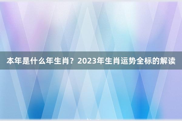 本年是什么年生肖？2023年生肖运势全标的解读