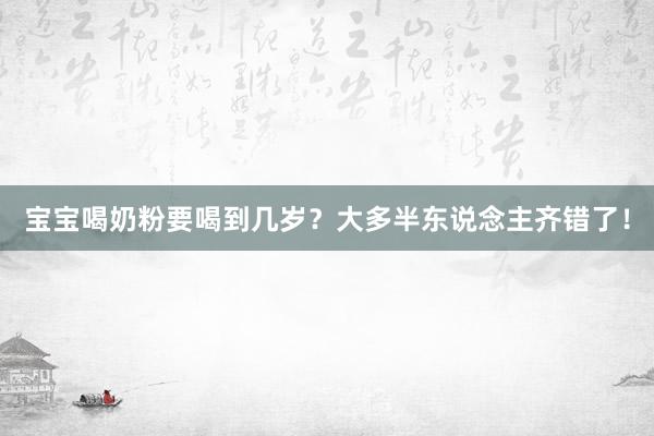 宝宝喝奶粉要喝到几岁？大多半东说念主齐错了！