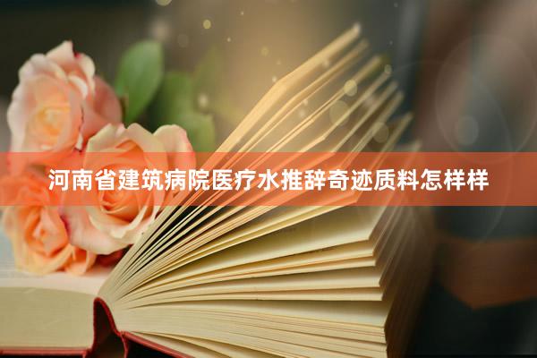河南省建筑病院医疗水推辞奇迹质料怎样样