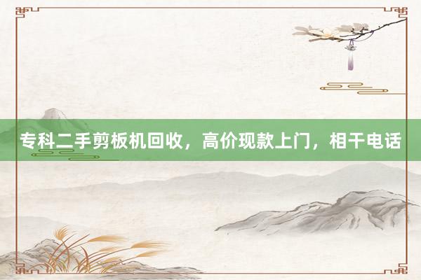 专科二手剪板机回收，高价现款上门，相干电话