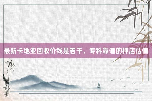 最新卡地亚回收价钱是若干，专科靠谱的押店估值