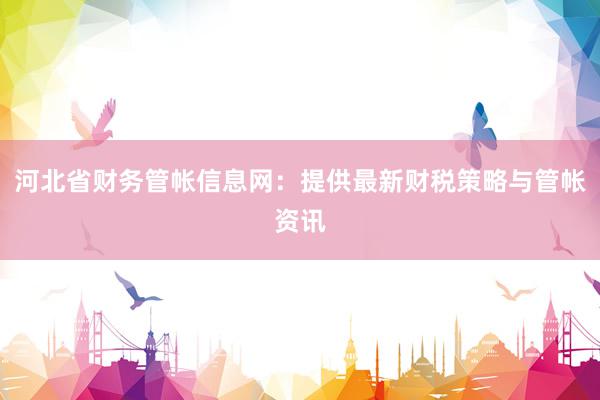 河北省财务管帐信息网：提供最新财税策略与管帐资讯