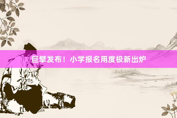 巨擘发布！小学报名用度极新出炉