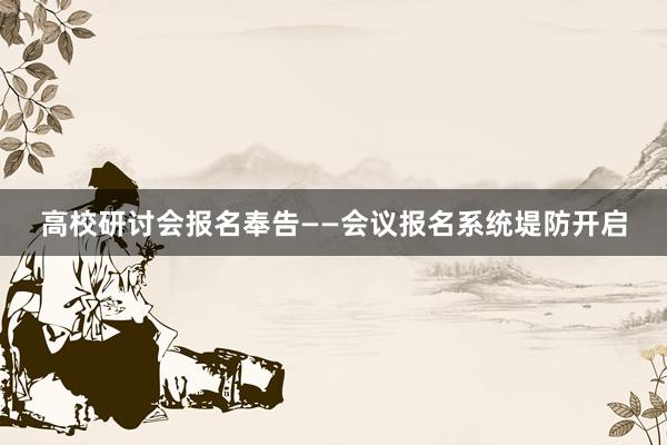 高校研讨会报名奉告——会议报名系统堤防开启