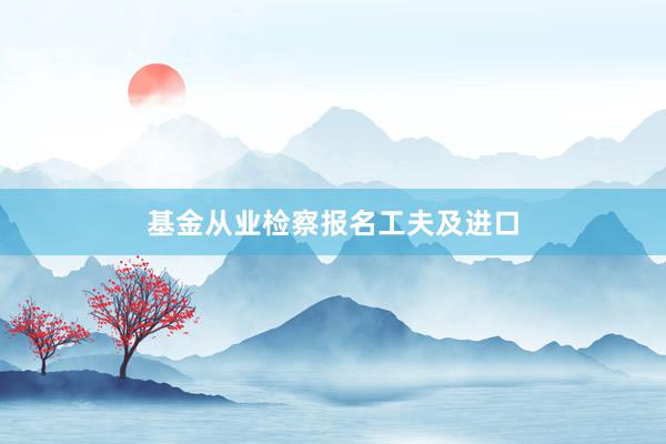 基金从业检察报名工夫及进口