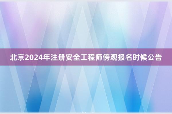 北京2024年注册安全工程师傍观报名时候公告