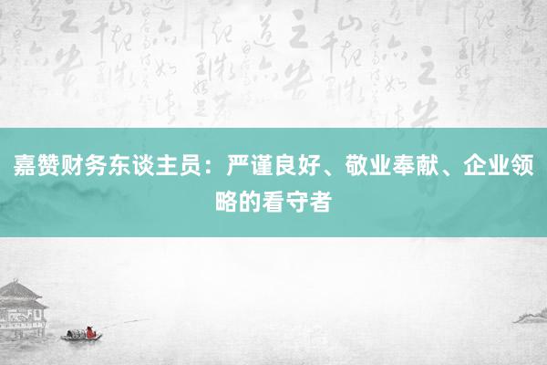 嘉赞财务东谈主员：严谨良好、敬业奉献、企业领略的看守者