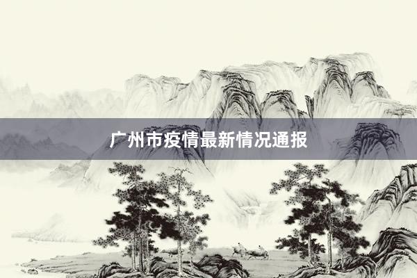 广州市疫情最新情况通报