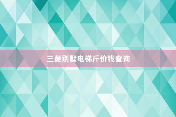 三菱别墅电梯斤价钱查询