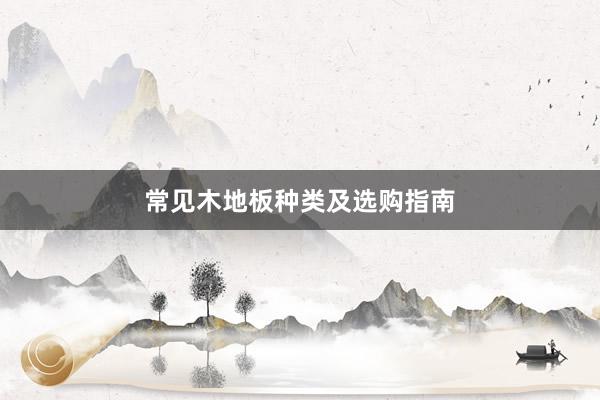 常见木地板种类及选购指南