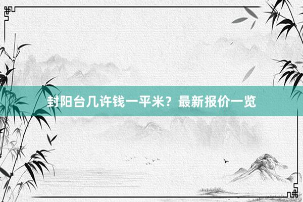 封阳台几许钱一平米？最新报价一览