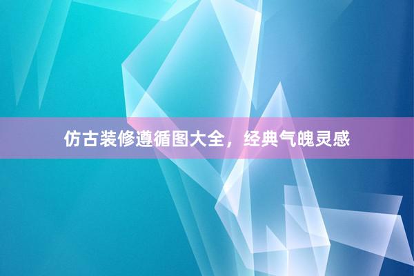 仿古装修遵循图大全，经典气魄灵感