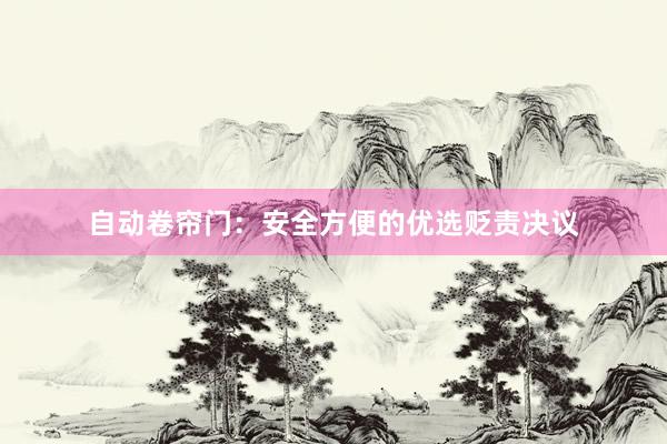 自动卷帘门：安全方便的优选贬责决议