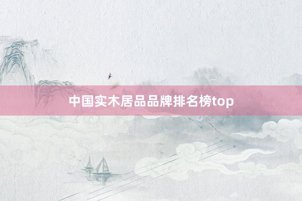 中国实木居品品牌排名榜top