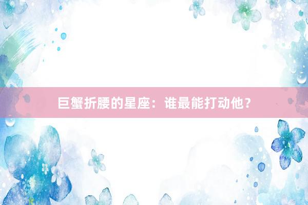 巨蟹折腰的星座：谁最能打动他？