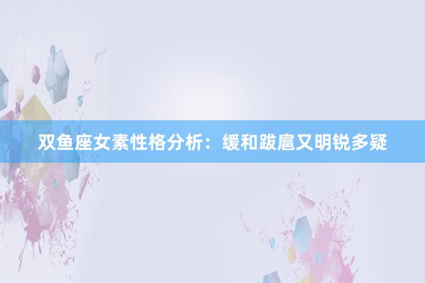 双鱼座女素性格分析：缓和跋扈又明锐多疑