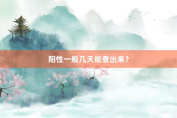 阳性一般几天能查出来？