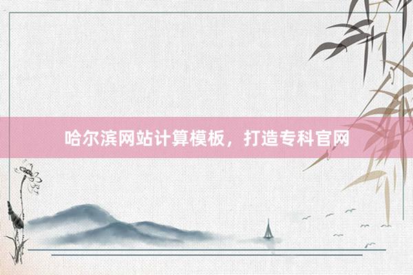 哈尔滨网站计算模板，打造专科官网