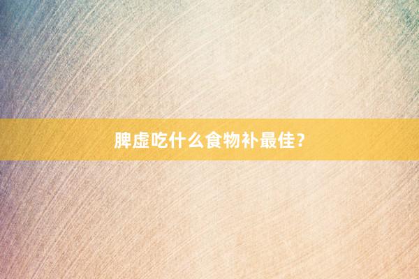 脾虚吃什么食物补最佳？
